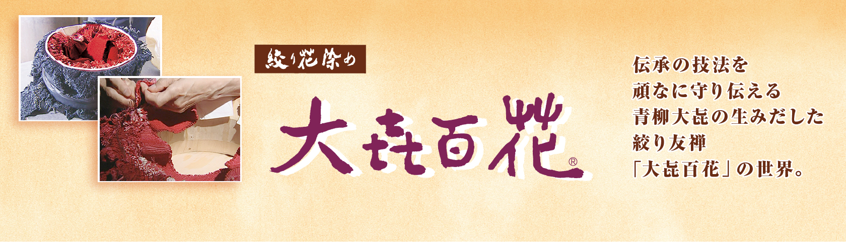 大㐂百花　伝承の技法を頑なに守り伝える青柳大㐂の生みだした絞り友禅「大㐂百花」の世界。