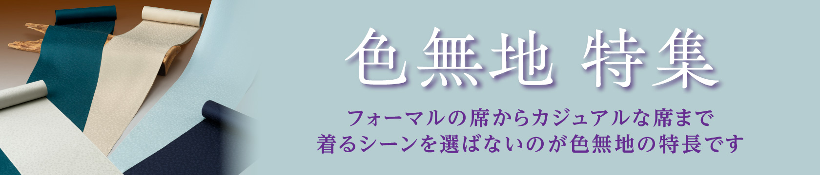 色無地特集
フォーマルの席からカジュアルな席まで着るシーンを選ばないのが色無地の特長です